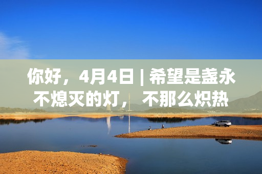 你好，4月4日 | 希望是盏永不熄灭的灯， 不那么炽热，但足以耀眼。