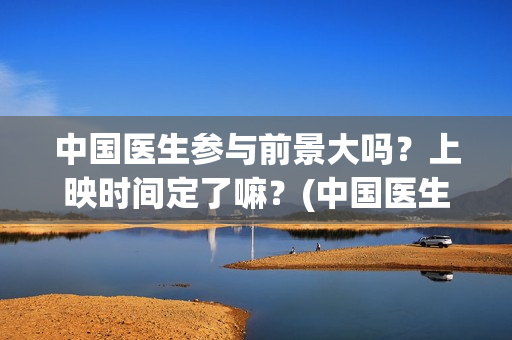 中国医生参与前景大吗？上映时间定了嘛？(中国医生抢先)