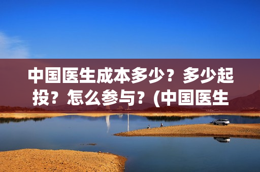 中国医生成本多少？多少起投？怎么参与？(中国医生价钱)