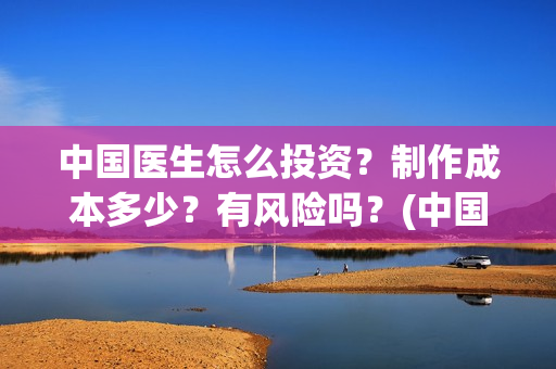 中国医生怎么投资？制作成本多少？有风险吗？(中国医生可投屏)