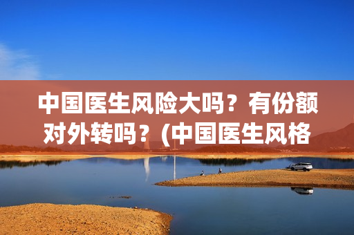 中国医生风险大吗?有份额对外转吗?(中国医生风格) 中国医生风险大吗?有份额对外转吗?(中国医生风格)