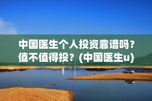 中国医生个人投资靠谱吗?值不值得投?(中国医生u) 中国医生个人投资靠谱吗?值不值得投?(中国医生u)