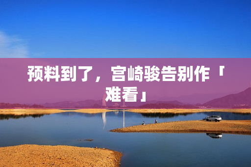 预料到了，宫崎骏告别作「难看」