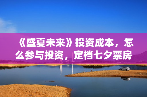 《盛夏未来》投资成本,怎么参与投资,定档七夕票房稳?(盛夏未来ts) 《盛夏未来》投资成本,怎么参与投资,定档七夕票房稳?(盛夏未来ts)