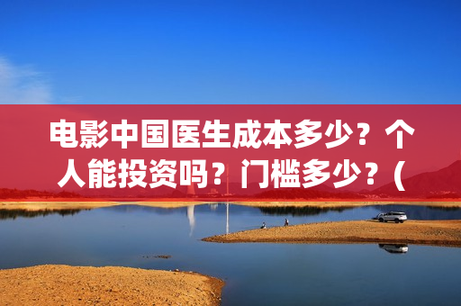 电影中国医生成本多少？个人能投资吗？门槛多少？(中国医生电影简介原型)