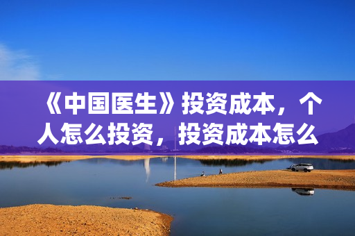 《中国医生》投资成本,个人怎么投资,投资成本怎么算?(中国医生,预告) 《中国医生》投资成本,个人怎么投资,投资成本怎么算?(中国医生,预告)