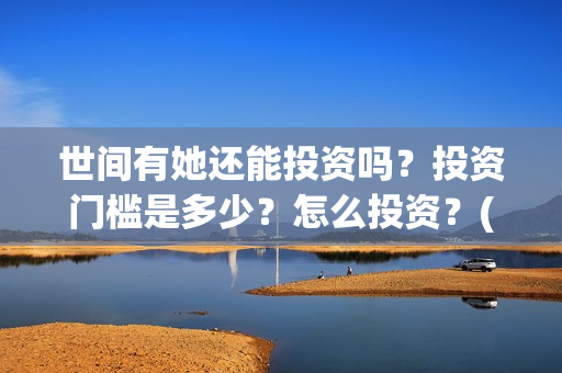 世间有她还能投资吗?投资门槛是多少?怎么投资?(世间有她怎么没了) 世间有她还能投资吗?投资门槛是多少?怎么投资?(世间有她怎么没了)