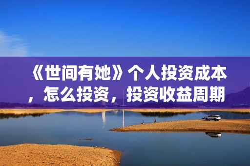 《世间有她》个人投资成本，怎么投资，投资收益周期多久？(世间有她主演)