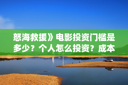 怒海救援》电影投资门槛是多少?个人怎么投资?成本是多少?(怒海救援电影高清完整版在线观看) 怒海救援》电影投资门槛是多少?个人怎么投资?成本是多少?(怒海救援电影高清完整版在线观看)