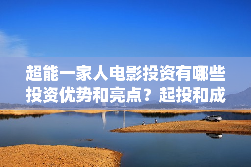 超能一家人电影投资有哪些投资优势和亮点？起投和成本分别是多少？(超能一家人电影免费喜剧电影在线观看)