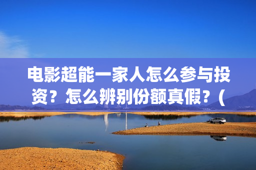 电影超能一家人怎么参与投资？怎么辨别份额真假？(电影超能一家人有没有马丽)