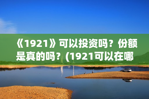 《1921》可以投资吗？份额是真的吗？(1921可以在哪里看)