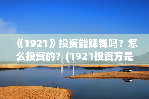 《1921》投资能赚钱吗？怎么投资的？(1921投资方是谁)