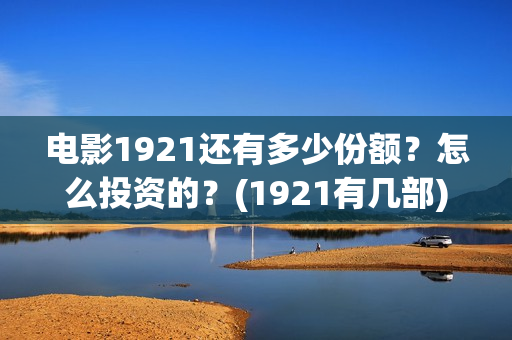 电影1921还有多少份额?怎么投资的?(1921有几部) 电影1921还有多少份额?怎么投资的?(1921有几部)