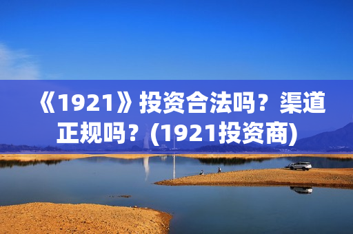 《1921》投资合法吗?渠道正规吗?(1921投资商) 《1921》投资合法吗?渠道正规吗?(1921投资商)
