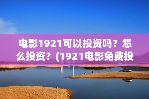 电影1921可以投资吗？怎么投资？(1921电影免费投屏)
