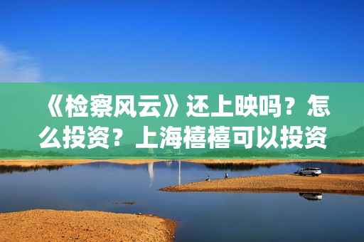 《检察风云》还上映吗？怎么投资？上海禧禧可以投资吗？(检察风云上映了吗)