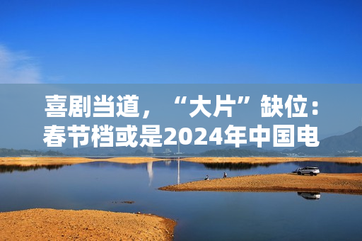 喜剧当道，“大片”缺位：春节档或是2024年中国电影缩影