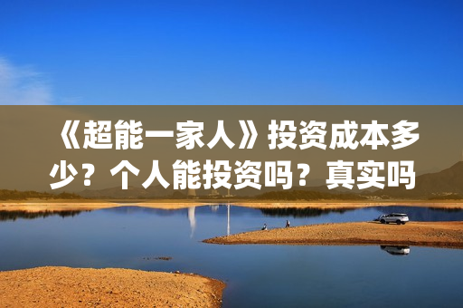 《超能一家人》投资成本多少?个人能投资吗?真实吗 (超能一家人在线观看完整免费观看国语) 《超能一家人》投资成本多少?个人能投资吗?真实吗 (超能一家人在线观看完整免费观看国语)