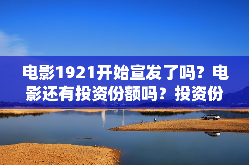 电影1921开始宣发了吗？电影还有投资份额吗？投资份额多少钱？(1921电影开始图片)