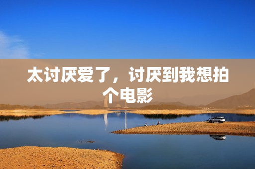 太讨厌爱了，讨厌到我想拍个电影