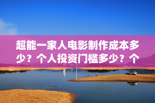 超能一家人电影制作成本多少?个人投资门槛多少?个人怎么投?(超能一家人电影票房) 超能一家人电影制作成本多少?个人投资门槛多少?个人怎么投?(超能一家人电影票房)