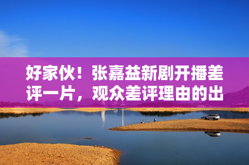 好家伙！张嘉益新剧开播差评一片，观众差评理由的出奇一致