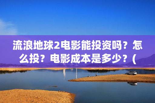 流浪地球2电影能投资吗？怎么投？电影成本是多少？(流浪地球2电影票房累计多少亿)