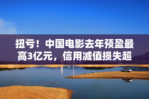 扭亏!中国电影去年预盈最高3亿元,信用减值损失超2亿元 扭亏!中国电影去年预盈最高3亿元,信用减值损失超2亿元