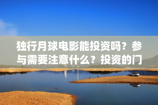 独行月球电影能投资吗？参与需要注意什么？投资的门槛高吗？(独行月球票房预测)