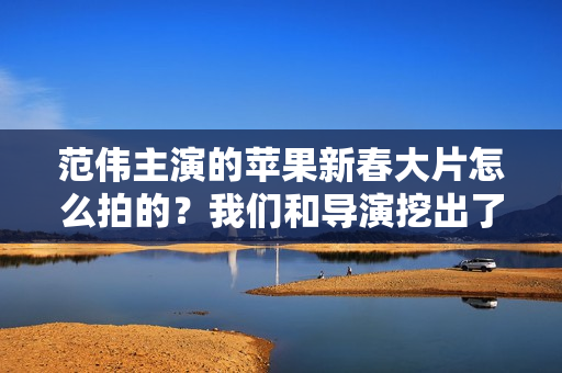 范伟主演的苹果新春大片怎么拍的？我们和导演挖出了这些幕后细节