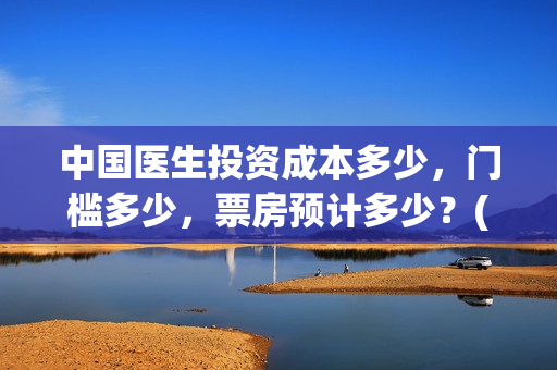 中国医生投资成本多少，门槛多少，票房预计多少？(中国医生总投资)