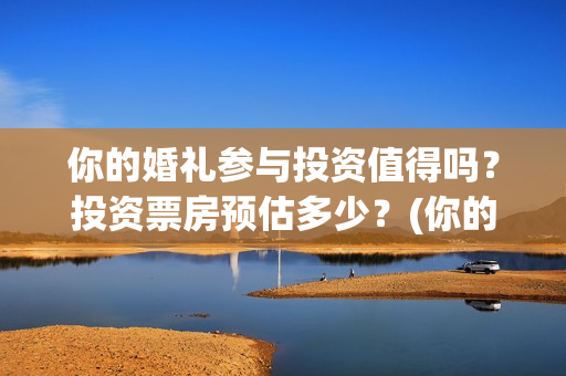 你的婚礼参与投资值得吗?投资票房预估多少?(你的婚礼是哪个公司投资的) 你的婚礼参与投资值得吗?投资票房预估多少?(你的婚礼是哪个公司投资的)