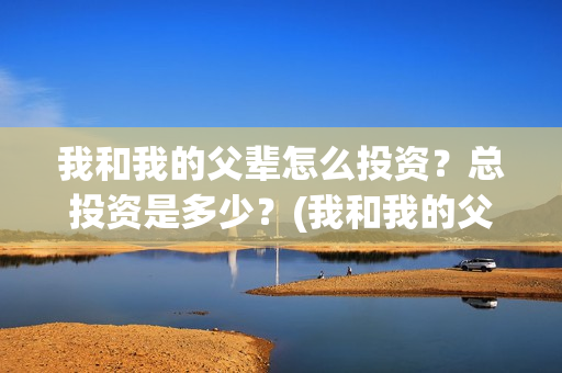 我和我的父辈怎么投资?总投资是多少?(我和我的父辈见解) 我和我的父辈怎么投资?总投资是多少?(我和我的父辈见解)