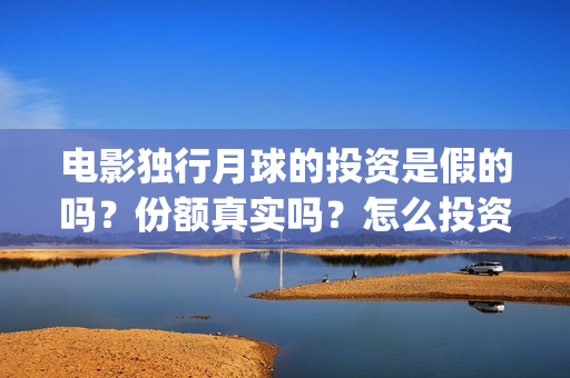 电影独行月球的投资是假的吗?份额真实吗?怎么投资(电影独行月球的英文名) 电影独行月球的投资是假的吗?份额真实吗?怎么投资(电影独行月球的英文名)