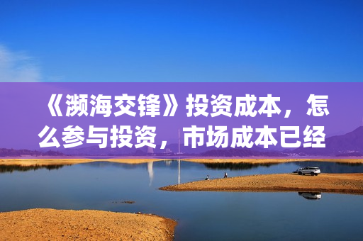 《濒海交锋》投资成本,怎么参与投资,市场成本已经溢价?(濒海交锋电影投资可靠吗) 《濒海交锋》投资成本,怎么参与投资,市场成本已经溢价?(濒海交锋电影投资可靠吗)