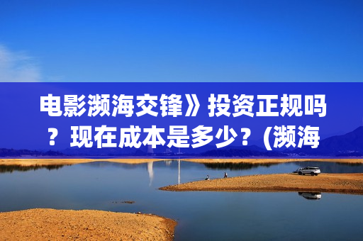 电影濒海交锋》投资正规吗?现在成本是多少?(濒海交锋电影完整在线看) 电影濒海交锋》投资正规吗?现在成本是多少?(濒海交锋电影完整在线看)