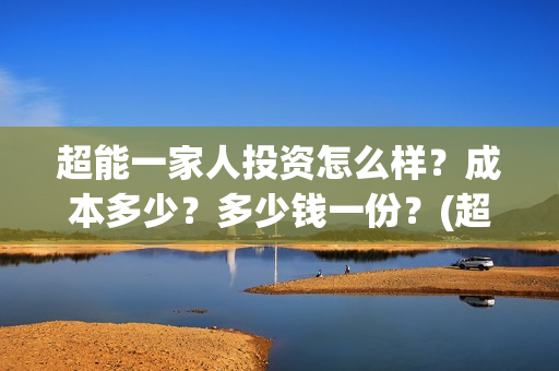 超能一家人投资怎么样？成本多少？多少钱一份？(超能一家人总投资)