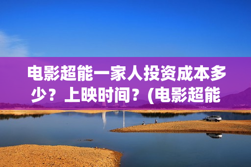 电影超能一家人投资成本多少？上映时间？(电影超能一家人抢先观看)