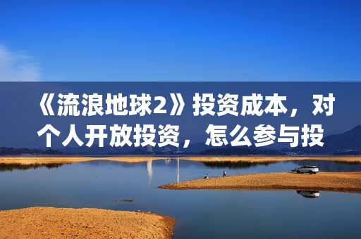 《流浪地球2》投资成本，对个人开放投资，怎么参与投资？(《流浪地球2》在线观看)