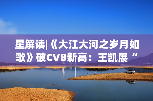 星解读|《大江大河之岁月如歌》破CVB新高:王凯展“扛剧”硬实力 星解读|《大江大河之岁月如歌》破CVB新高:王凯展“扛剧”硬实力
