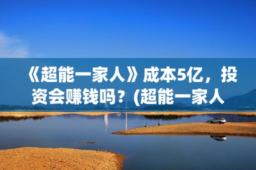《超能一家人》成本5亿,投资会赚钱吗?(超能一家人在哪里拍摄) 《超能一家人》成本5亿,投资会赚钱吗?(超能一家人在哪里拍摄)