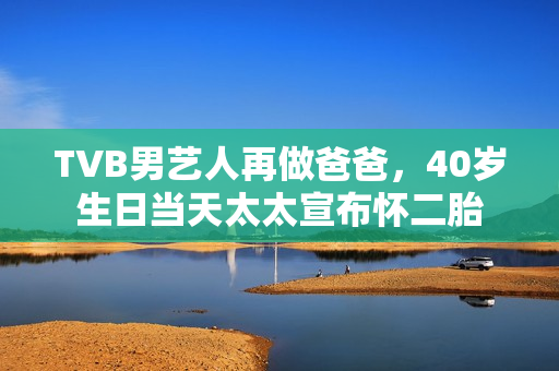 TVB男艺人再做爸爸，40岁生日当天太太宣布怀二胎