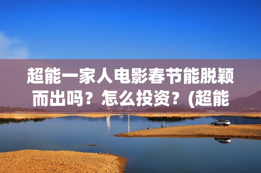超能一家人电影春节能脱颖而出吗？怎么投资？(超能一家人电影票房)