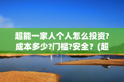 超能一家人个人怎么投资?成本多少?门槛?安全?(超能一家人视频) 超能一家人个人怎么投资?成本多少?门槛?安全?(超能一家人视频)