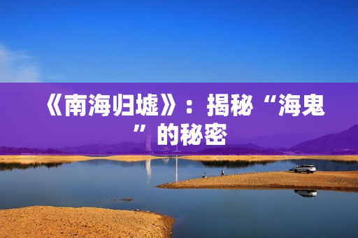 《南海归墟》:揭秘“海鬼”的秘密 《南海归墟》:揭秘“海鬼”的秘密