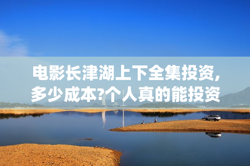 电影长津湖上下全集投资,多少成本?个人真的能投资吗?(长津湖 上下)
