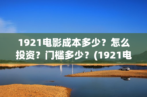 1921电影成本多少?怎么投资?门槛多少?(1921电影成本多少) 1921电影成本多少?怎么投资?门槛多少?(1921电影成本多少)