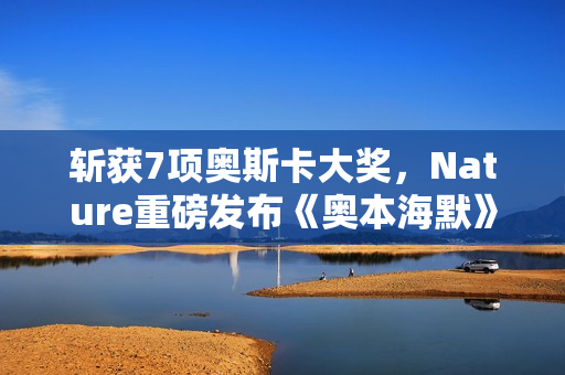 斩获7项奥斯卡大奖,Nature重磅发布《奥本海默》专题!诺兰断言:AI时代人类再次迎来「奥本海默时刻」 斩获7项奥斯卡大奖,Nature重磅发布《奥本海默》专题!诺兰断言:AI时代人类再次迎来「奥本海默时刻」