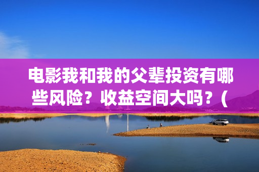 电影我和我的父辈投资有哪些风险?收益空间大吗?(电影我和我的父亲剧情介绍) 电影我和我的父辈投资有哪些风险?收益空间大吗?(电影我和我的父亲剧情介绍)